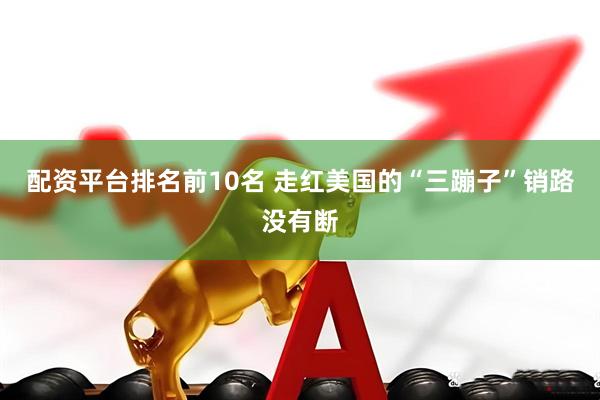 配资平台排名前10名 走红美国的“三蹦子”销路没有断