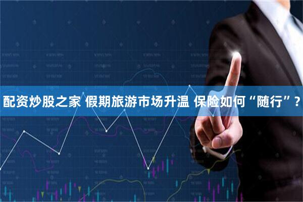 配资炒股之家 假期旅游市场升温 保险如何“随行”？
