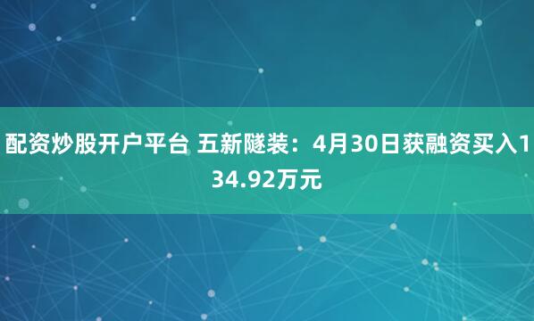 配资炒股开户平台 五新隧装：4月30日获融资买入134.92万元