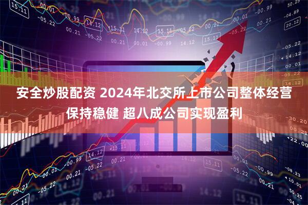安全炒股配资 2024年北交所上市公司整体经营保持稳健 超八成公司实现盈利
