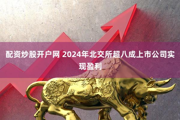 配资炒股开户网 2024年北交所超八成上市公司实现盈利