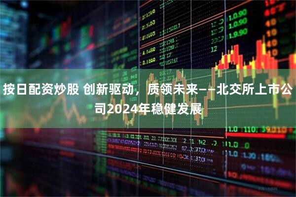 按日配资炒股 创新驱动，质领未来——北交所上市公司2024年稳健发展