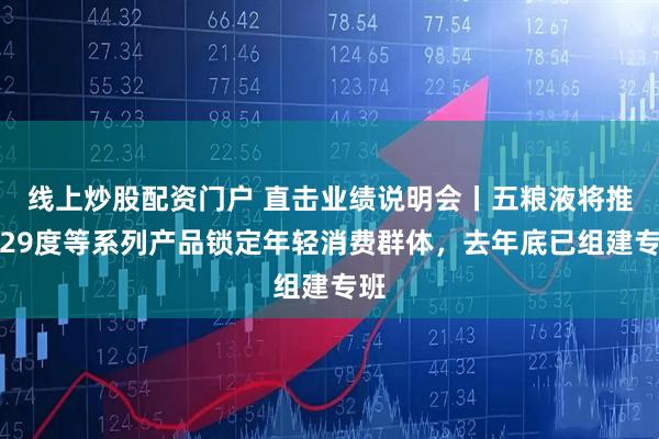 线上炒股配资门户 直击业绩说明会丨五粮液将推出29度等系列产品锁定年轻消费群体，去年底已组建专班