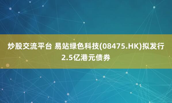 炒股交流平台 易站绿色科技(08475.HK)拟发行2.5亿港元债券