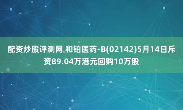 配资炒股评测网 和铂医药-B(02142)5月14日斥资89.04万港元回购10万股