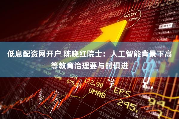 低息配资网开户 陈晓红院士：人工智能背景下高等教育治理要与时俱进