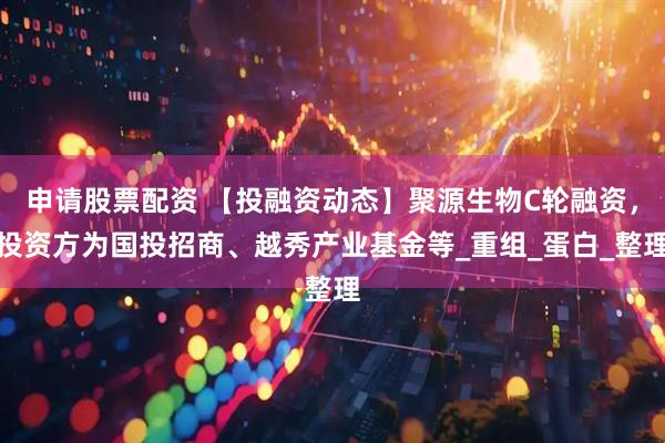 申请股票配资 【投融资动态】聚源生物C轮融资，投资方为国投招商、越秀产业基金等_重组_蛋白_整理