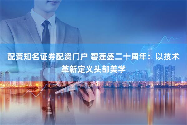 配资知名证券配资门户 碧莲盛二十周年：以技术革新定义头部美学