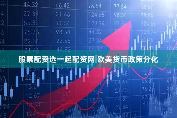 股票配资选一起配资网 欧美货币政策分化