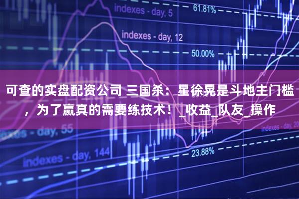 可查的实盘配资公司 三国杀：星徐晃是斗地主门槛，为了赢真的需要练技术！_收益_队友_操作