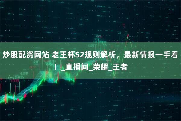 炒股配资网站 老王杯S2规则解析，最新情报一手看！_直播间_荣耀_王者