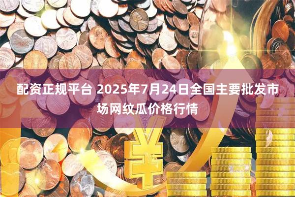 配资正规平台 2025年7月24日全国主要批发市场网纹瓜价格行情