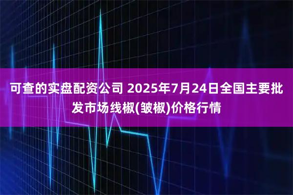 可查的实盘配资公司 2025年7月24日全国主要批发市场线椒(皱椒)价格行情