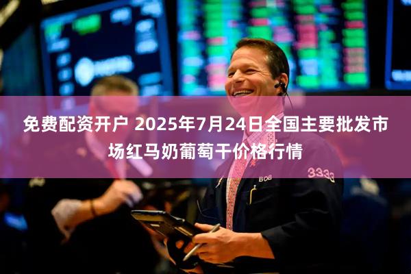 免费配资开户 2025年7月24日全国主要批发市场红马奶葡萄干价格行情