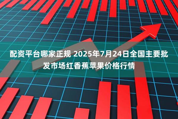 配资平台哪家正规 2025年7月24日全国主要批发市场红香蕉苹果价格行情