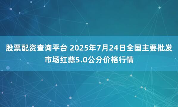股票配资查询平台 2025年7月24日全国主要批发市场红蒜5.0公分价格行情