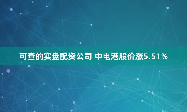 可查的实盘配资公司 中电港股价涨5.51%