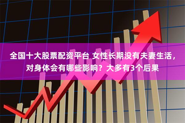 全国十大股票配资平台 女性长期没有夫妻生活，对身体会有哪些影响？大多有3个后果