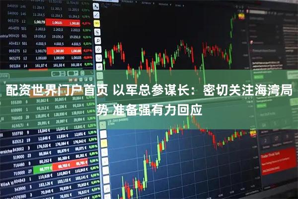 配资世界门户首页 以军总参谋长：密切关注海湾局势 准备强有力回应