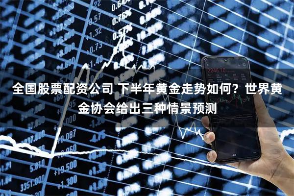全国股票配资公司 下半年黄金走势如何？世界黄金协会给出三种情景预测