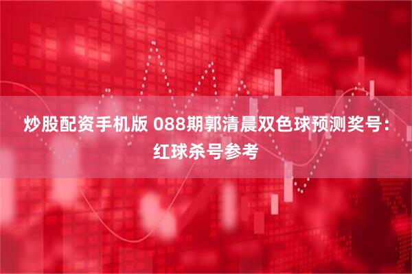 炒股配资手机版 088期郭清晨双色球预测奖号：红球杀号参考