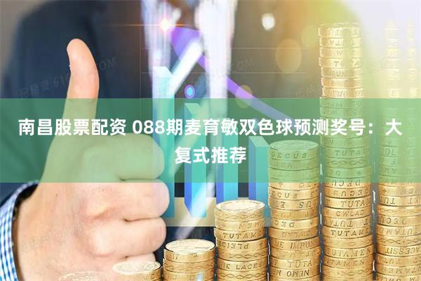 南昌股票配资 088期麦育敏双色球预测奖号：大复式推荐