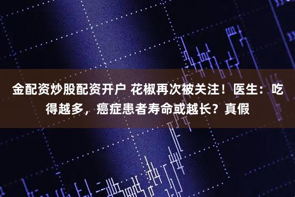 金配资炒股配资开户 花椒再次被关注！医生：吃得越多，癌症患者寿命或越长？真假
